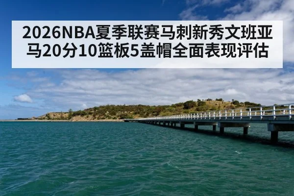 2026NBA夏季联赛马刺新秀文班亚马20分10篮板5盖帽全面表现评估 - jiuyou game