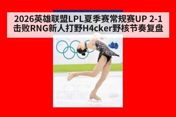 2026英雄联盟LPL夏季赛常规赛UP 2-1击败RNG新人打野H4cker野核节奏复盘 - jiuyou