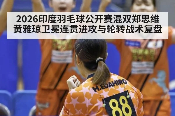 2026印度羽毛球公开赛混双郑思维黄雅琼卫冕连贯进攻与轮转战术复盘 - jiuyou game