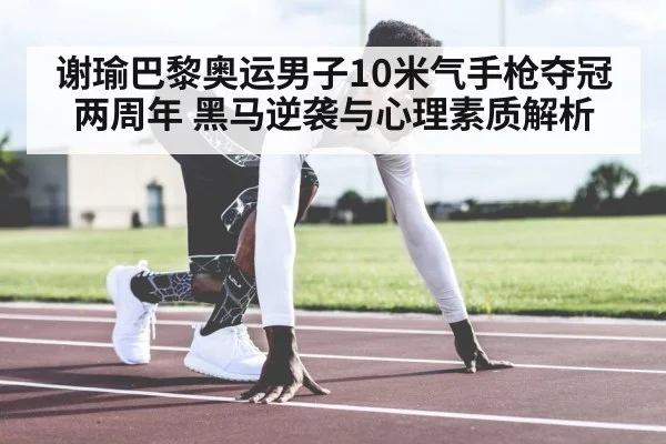 谢瑜巴黎奥运男子10米气手枪夺冠两周年 黑马逆袭与心理素质解析
