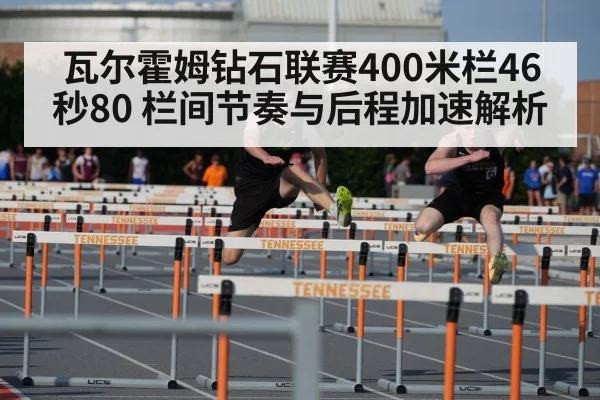 瓦尔霍姆钻石联赛400米栏46秒80 栏间节奏与后程加速解析