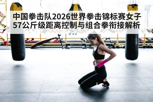 中国拳击队2026世界拳击锦标赛女子57公斤级距离控制与组合拳衔接解析 - jiuyou game